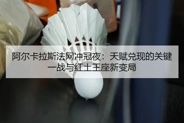 阿尔卡拉斯法网冲冠夜：天赋兑现的关键一战与红土王座新变局（kaiyun）